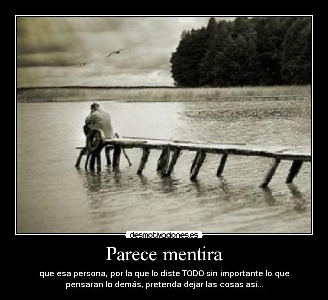 Parece mentira - que esa persona, por la que lo diste TODO sin importante lo que
pensaran lo demás, pretenda dejar las cosas asi...