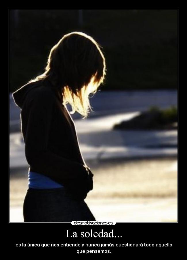 La soledad... - es la única que nos entiende y nunca jamás cuestionará todo aquello que pensemos.