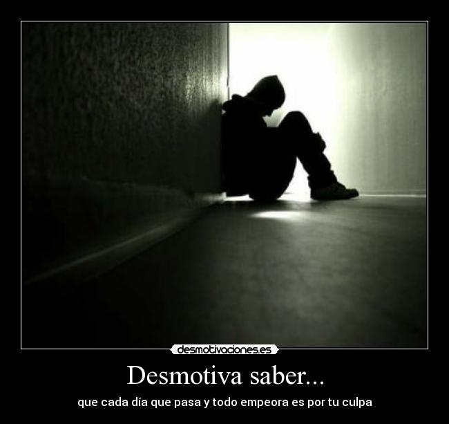 Desmotiva saber... - que cada día que pasa y todo empeora es por tu culpa