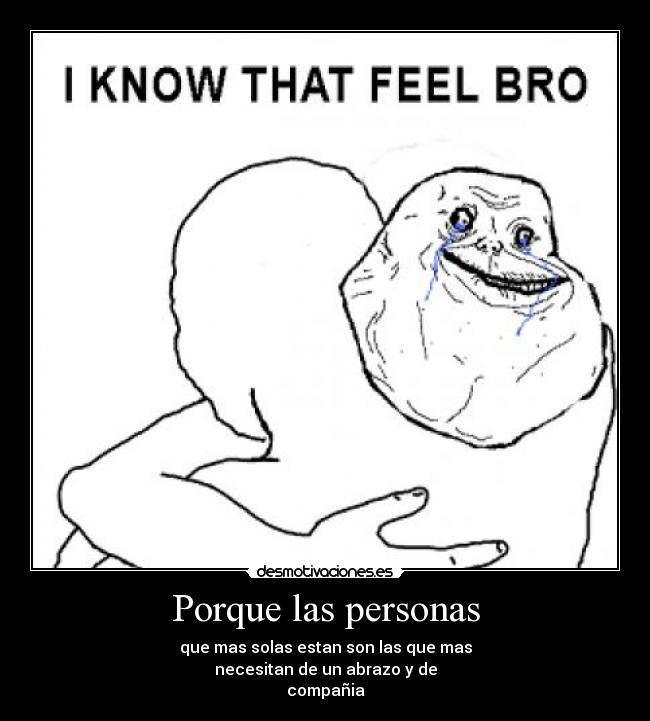 Porque las personas - que mas solas estan son las que mas
necesitan de un abrazo y de
compañia