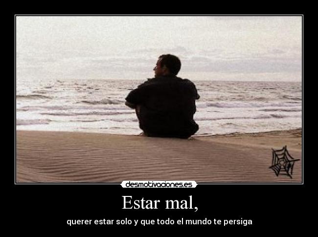 Estar mal, - querer estar solo y que todo el mundo te persiga