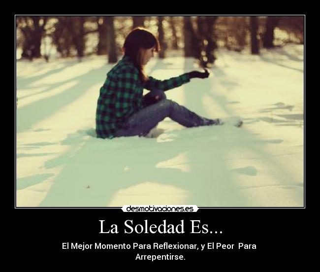 La Soledad Es... - El Mejor Momento Para Reflexionar, y El Peor Para
Arrepentirse.