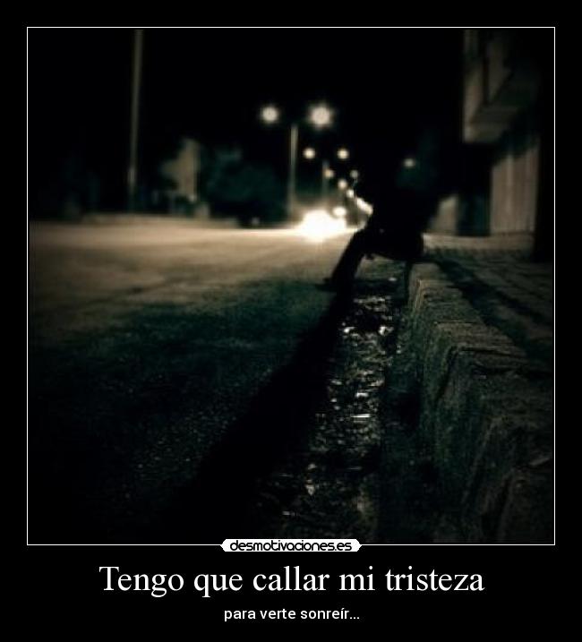 Tengo que callar mi tristeza - para verte sonreír...