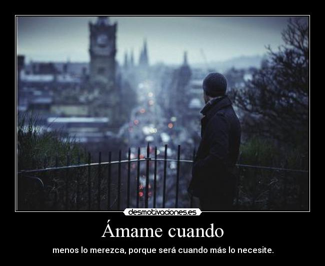 Ámame cuando - menos lo merezca, porque será cuando más lo necesite.