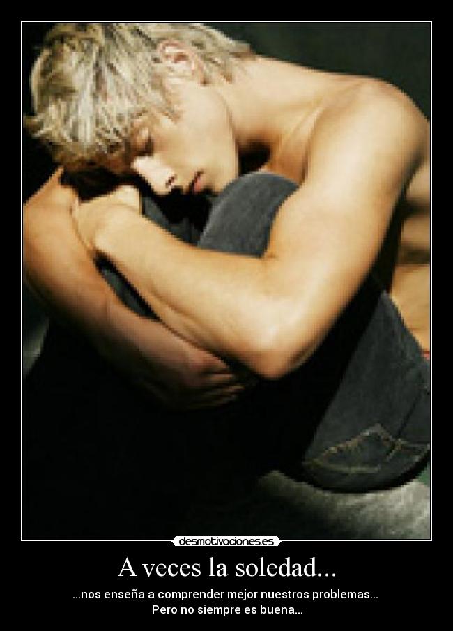 A veces la soledad... - ...nos enseña a comprender mejor nuestros problemas...
Pero no siempre es buena...