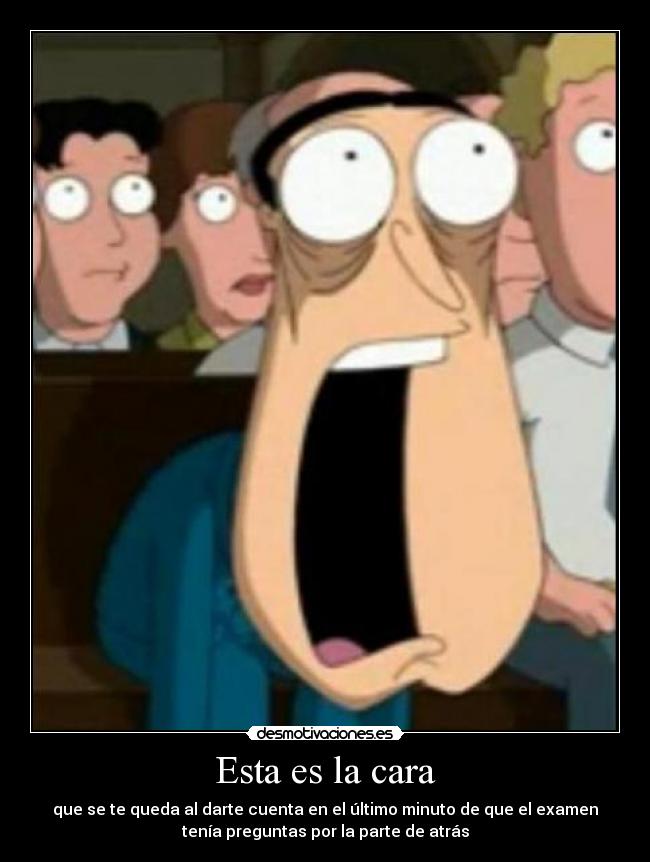 Esta es la cara - que se te queda al darte cuenta en el último minuto de que el examen
tenía preguntas por la parte de atrás