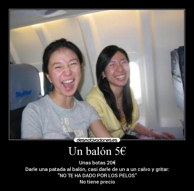 Un balón 5€ - Unas botas 20€
Darle una patada al balón, casi darle de un a un calvo y gritar:
NO TE HA DADO POR LOS PELOS
No tiene precio