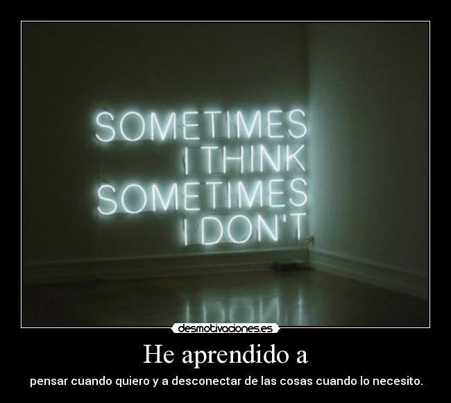 He aprendido a - pensar cuando quiero y a desconectar de las cosas cuando lo necesito.