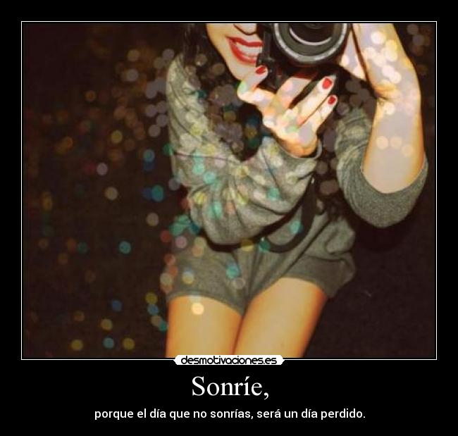 Sonríe, - porque el día que no sonrías, será un día perdido.