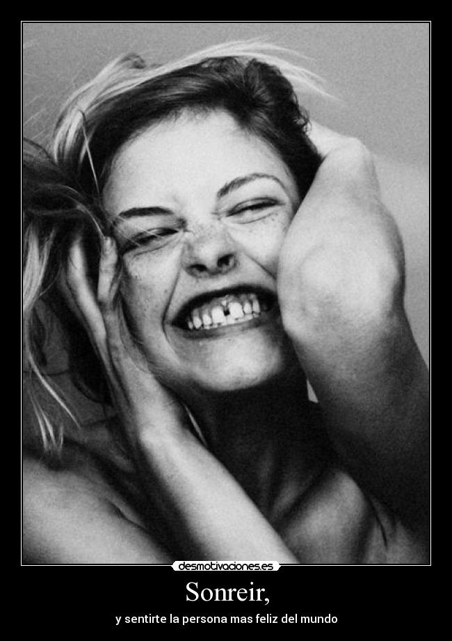 Sonreir, - y sentirte la persona mas feliz del mundo