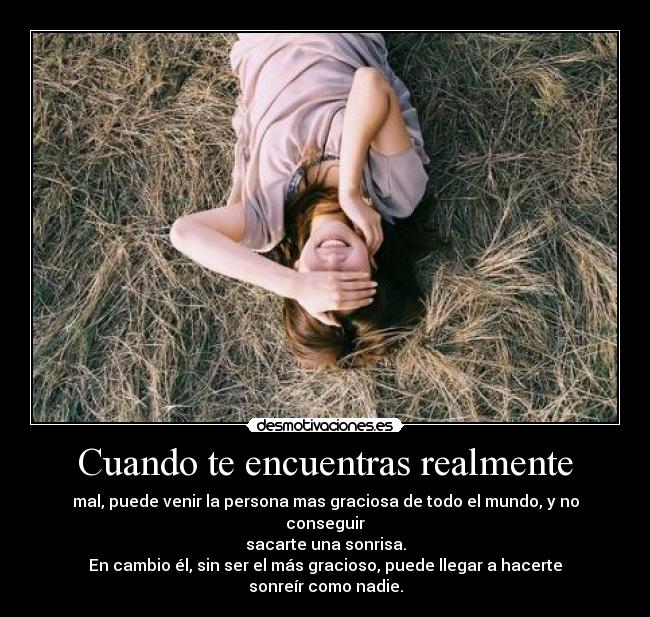 Cuando te encuentras realmente - mal, puede venir la persona mas graciosa de todo el mundo, y no conseguir
sacarte una sonrisa.
En cambio él, sin ser el más gracioso, puede llegar a hacerte sonreír como nadie.