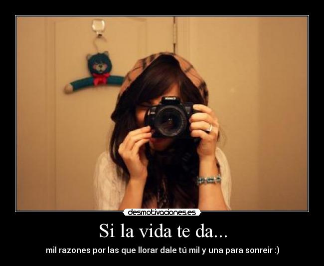 Si la vida te da... - mil razones por las que llorar dale tú mil y una para sonreir :)