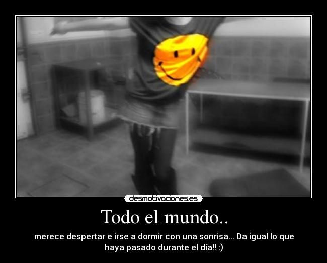 Todo el mundo.. - merece despertar e irse a dormir con una sonrisa... Da igual lo que
haya pasado durante el día!! :)