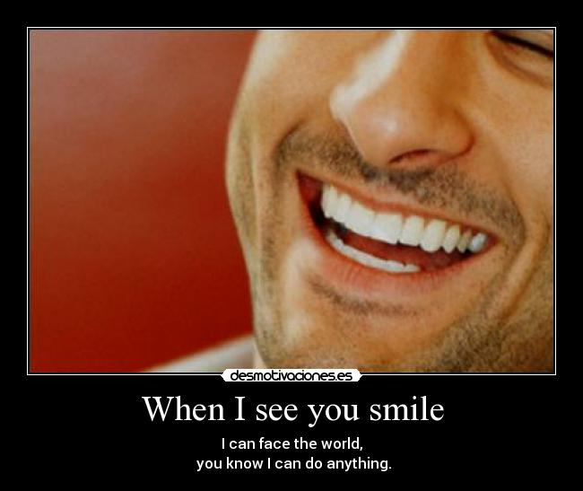 When I see you smile - I can face the world,
you know I can do anything.