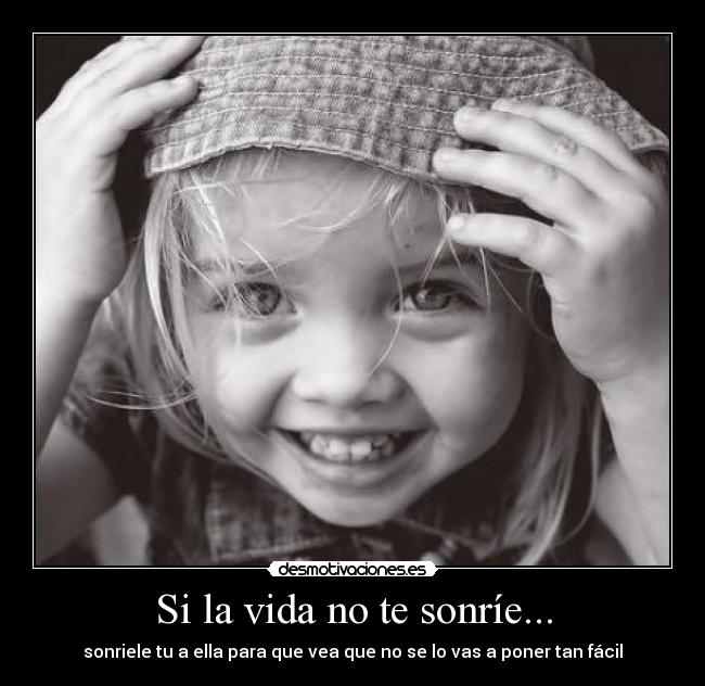 Si la vida no te sonríe... - sonriele tu a ella para que vea que no se lo vas a poner tan fácil