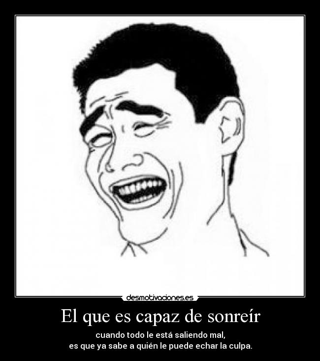 El que es capaz de sonreír - cuando todo le está saliendo mal,
es que ya sabe a quién le puede echar la culpa.