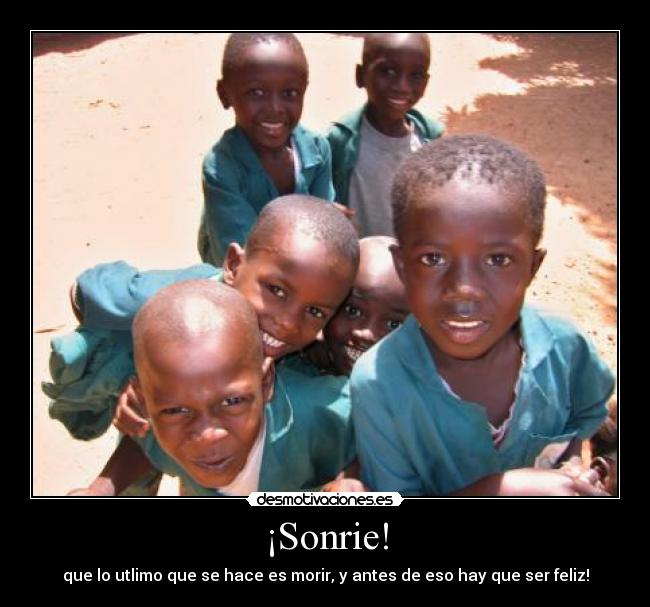 ¡Sonrie! - que lo utlimo que se hace es morir, y antes de eso hay que ser feliz!