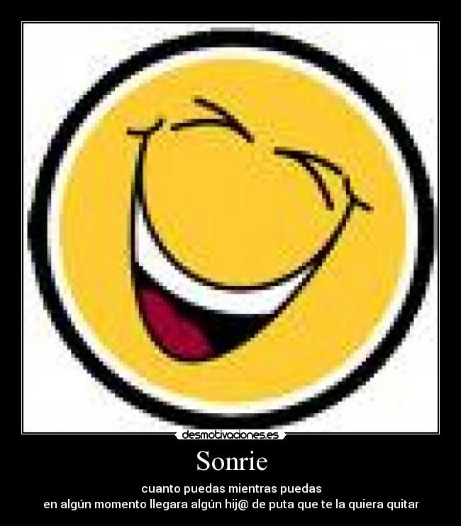 Sonrie - cuanto puedas mientras puedas
en algún momento llegara algún hij@ de puta que te la quiera quitar