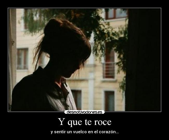 Y que te roce - y sentir un vuelco en el corazón...