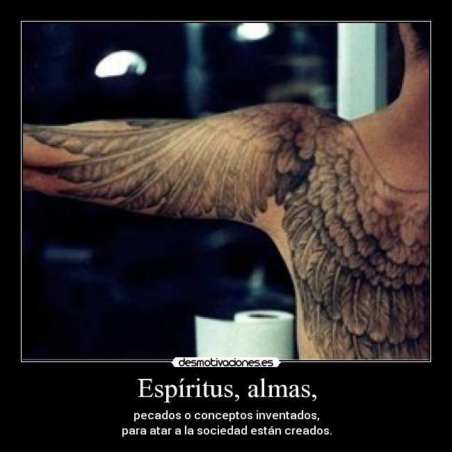 Espíritus, almas, - pecados o conceptos inventados,
para atar a la sociedad están creados.