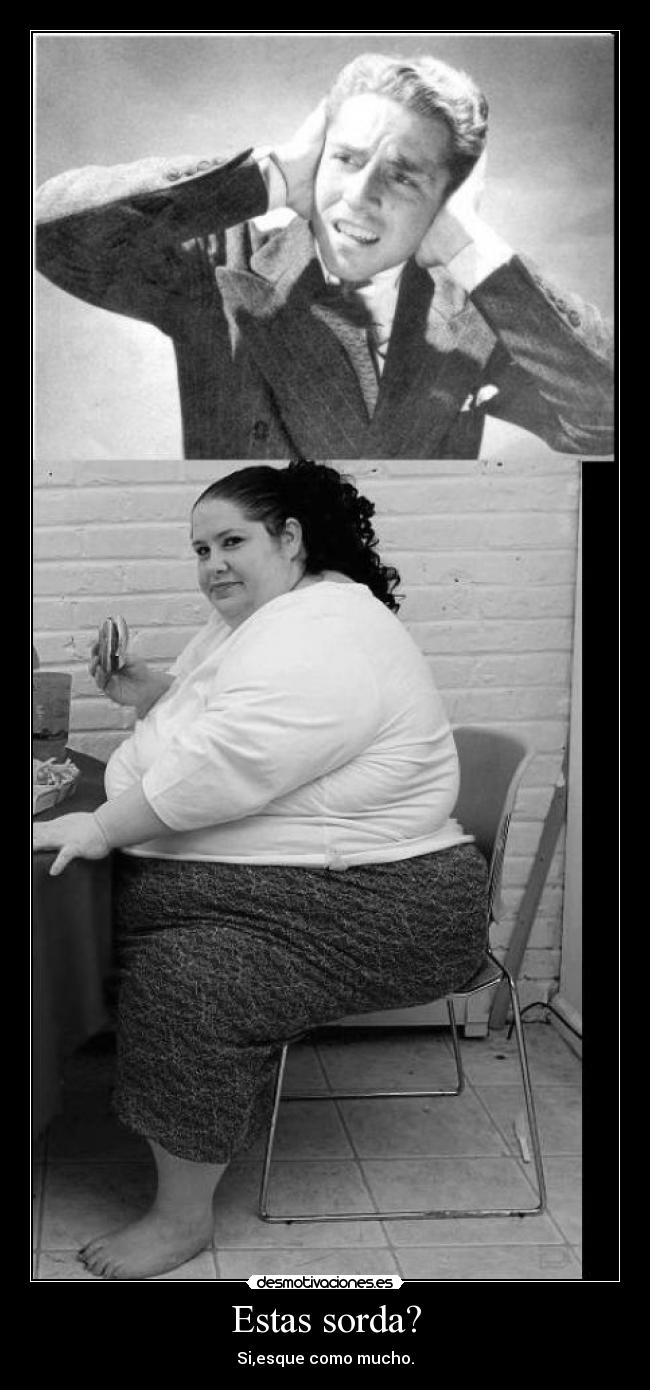 Estas sorda? - Si,esque como mucho.