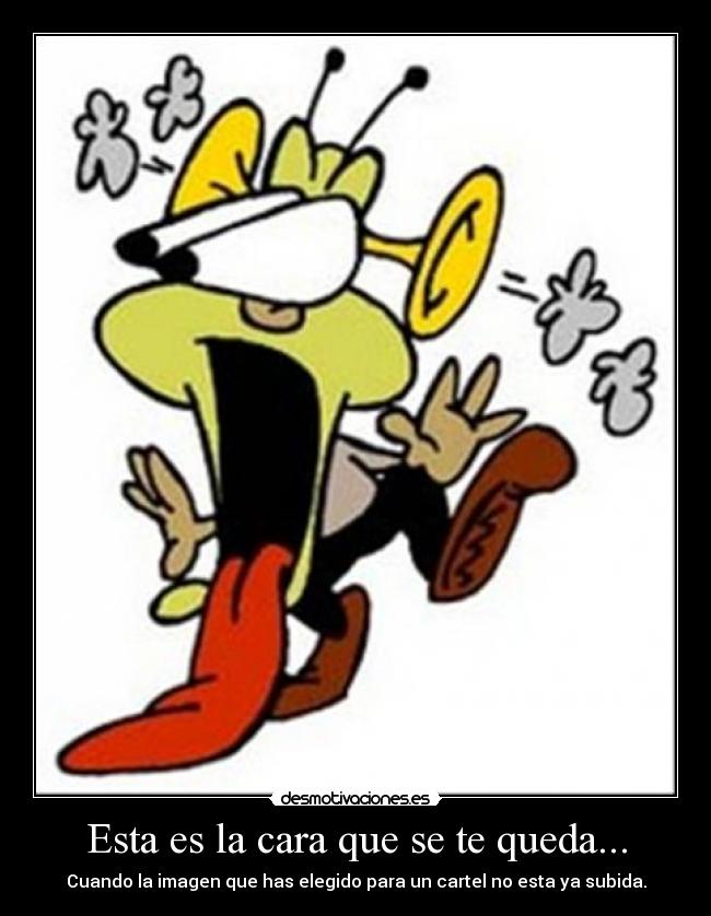 Esta es la cara que se te queda... - Cuando la imagen que has elegido para un cartel no esta ya subida.