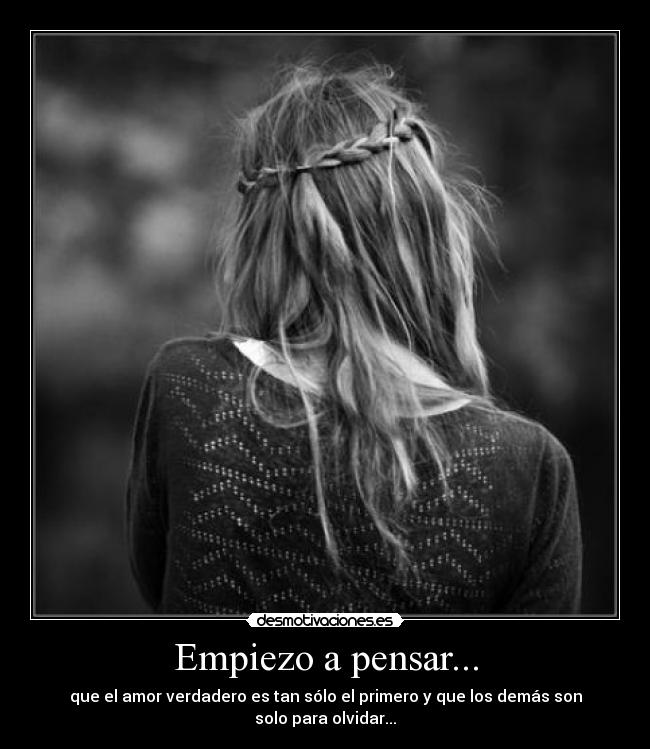 Empiezo a pensar... - que el amor verdadero es tan sólo el primero y que los demás son solo para olvidar...