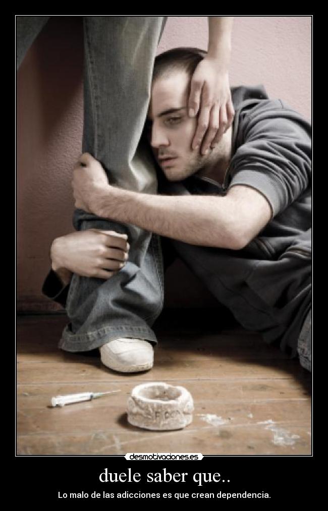 duele saber que.. - Lo malo de las adicciones es que crean dependencia.