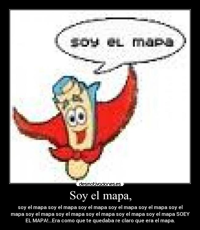Soy el mapa, - soy el mapa soy el mapa soy el mapa soy el mapa soy el mapa soy el
mapa soy el mapa soy el mapa soy el mapa soy el mapa soy el mapa SOEY
EL MAPA!...Era como que te quedaba re claro que era el mapa.