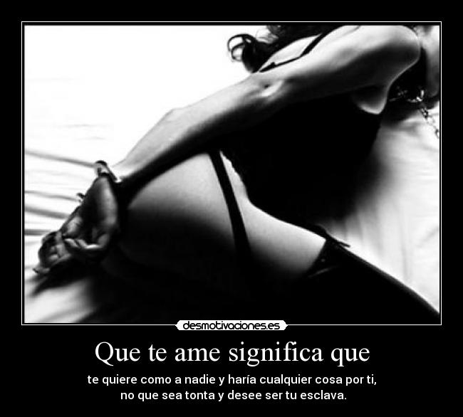 Que te ame significa que - te quiere como a nadie y haría cualquier cosa por ti,
no que sea tonta y desee ser tu esclava.