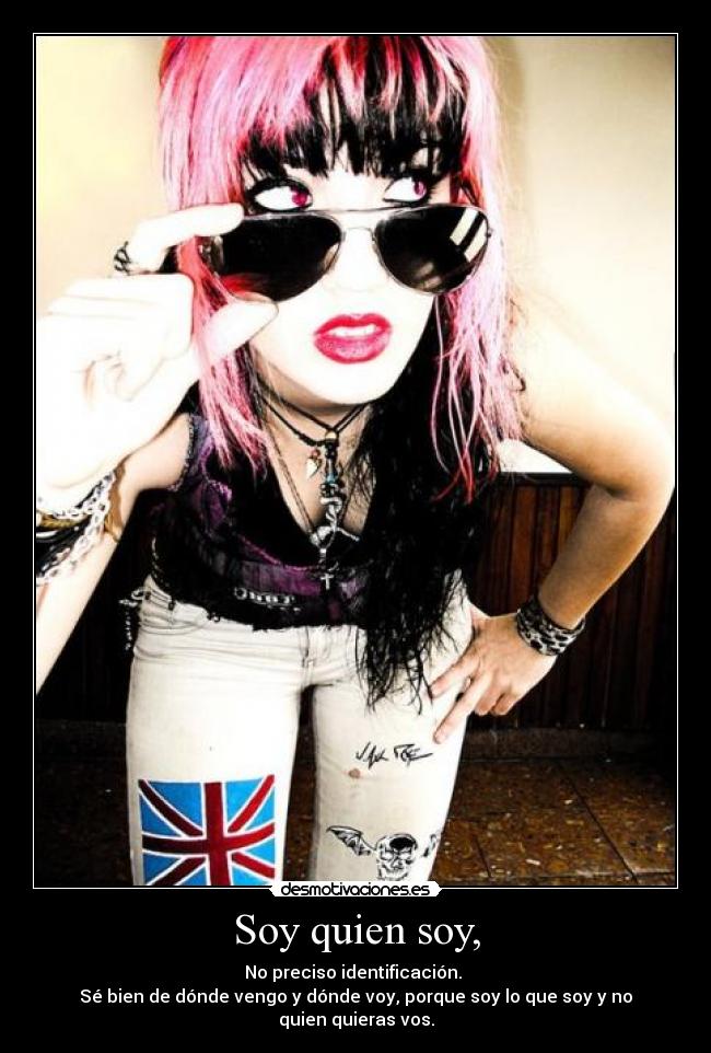 Soy quien soy, - No preciso identificación.
Sé bien de dónde vengo y dónde voy, porque soy lo que soy y no quien quieras vos.