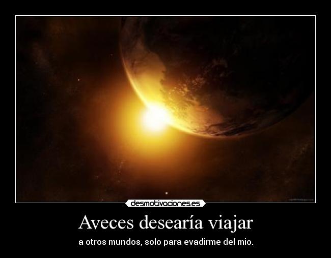 Aveces desearía viajar - a otros mundos, solo para evadirme del mio.