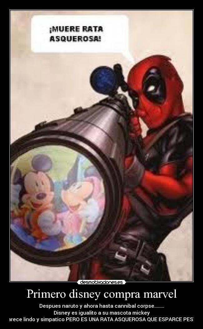 Primero disney compra marvel - Despues naruto y ahora hasta cannibal corpse........
Disney es igualito a su mascota mickey
parece lindo y simpatico PERO ES UNA RATA ASQUEROSA QUE ESPARCE PESTE