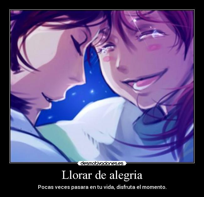 Llorar de alegria - Pocas veces pasara en tu vida, disfruta el momento.