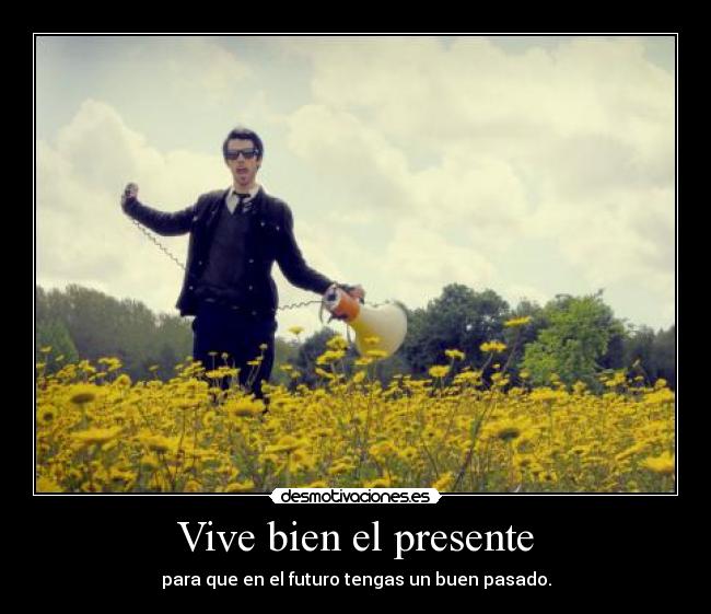 Vive bien el presente - para que en el futuro tengas un buen pasado.