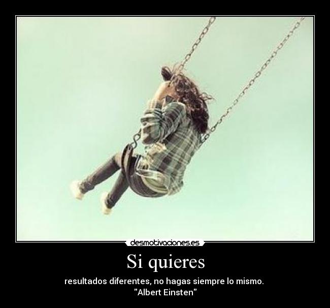 Si quieres - resultados diferentes, no hagas siempre lo mismo. 
Albert Einsten