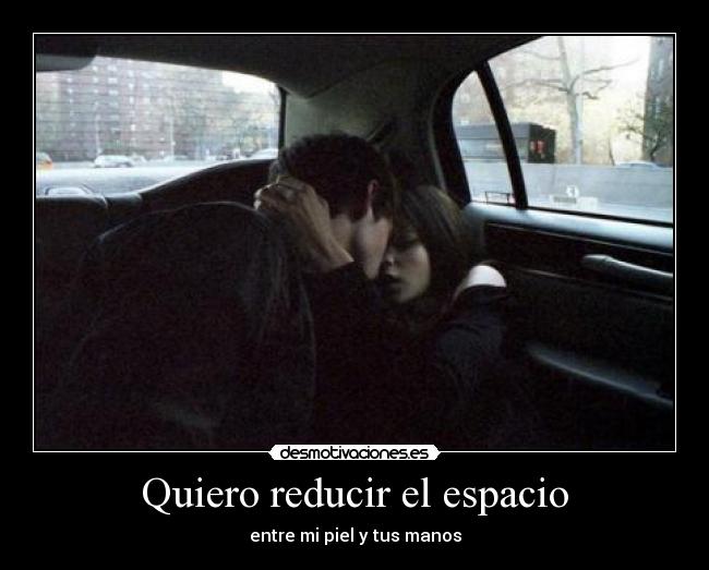 Quiero reducir el espacio - entre mi piel y tus manos