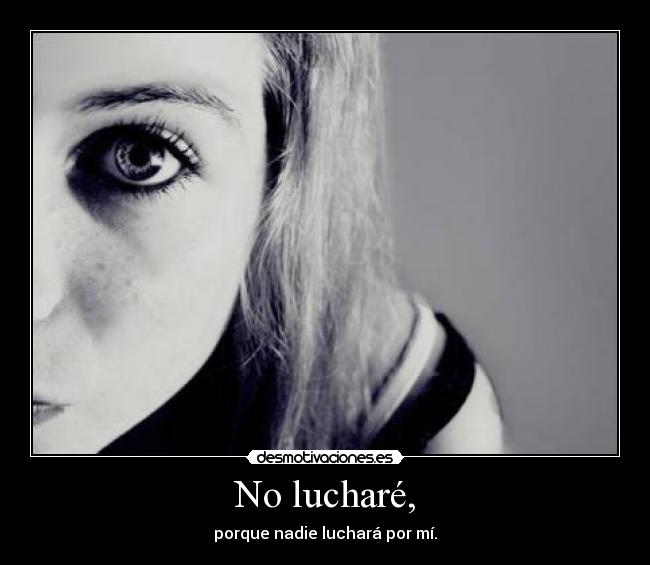 No lucharé, - porque nadie luchará por mí.