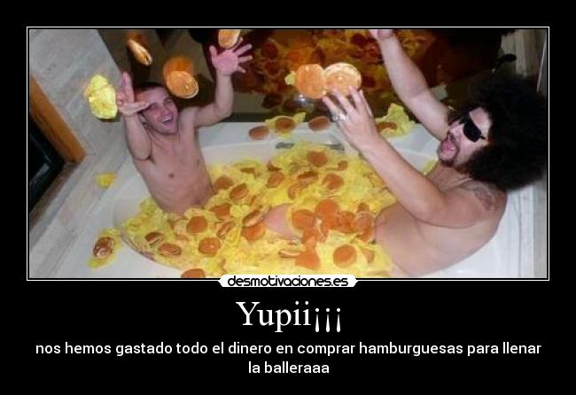 Yupii¡¡¡ - nos hemos gastado todo el dinero en comprar hamburguesas para llenar la balleraaa