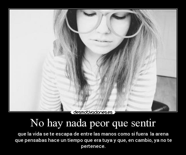 No hay nada peor que sentir - que la vida se te escapa de entre las manos como si fuera la arena
que pensabas hace un tiempo que era tuya y que, en cambio, ya no te
pertenece.