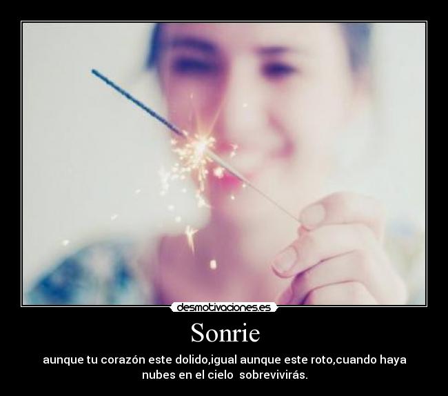 Sonrie - aunque tu corazón este dolido,igual aunque este roto,cuando haya
nubes en el cielo  sobrevivirás.