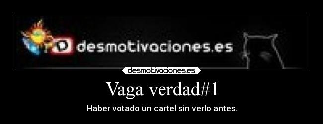 Vaga verdad#1 - Haber votado un cartel sin verlo antes.
