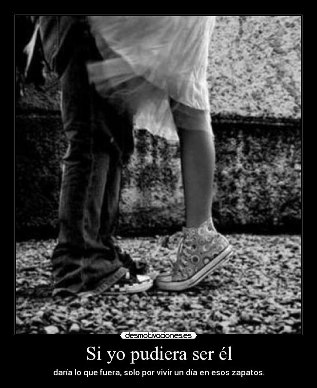 Si yo pudiera ser él - daría lo que fuera, solo por vivir un día en esos zapatos.