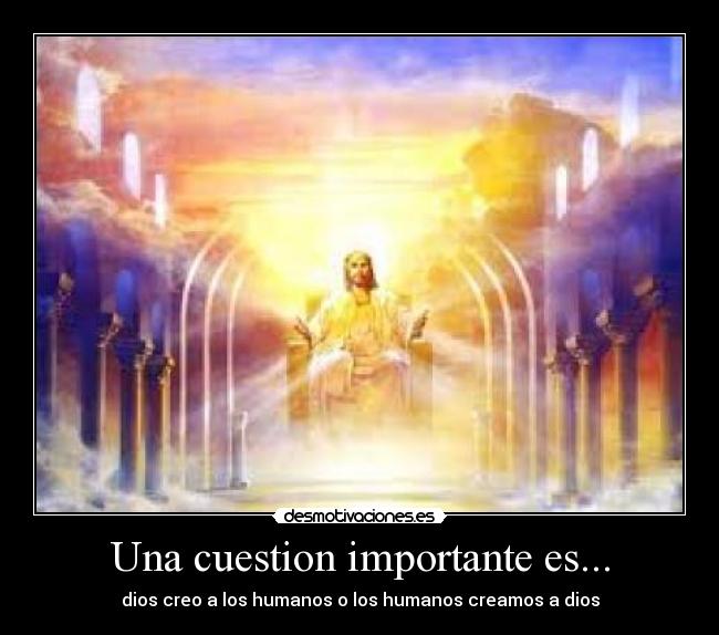 Una cuestion importante es... - dios creo a los humanos o los humanos creamos a dios