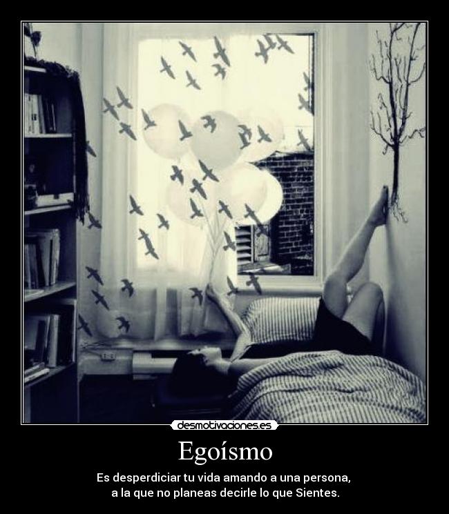 Egoísmo - Es desperdiciar tu vida amando a una persona,
a la que no planeas decirle lo que Sientes.