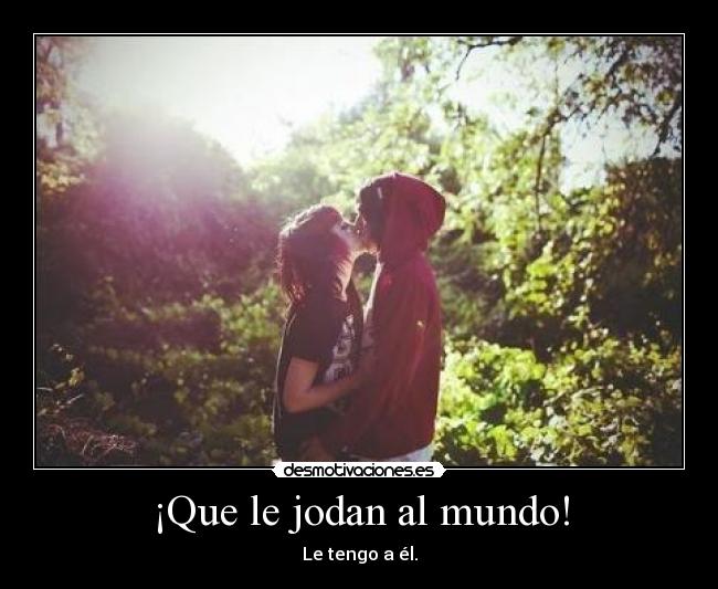 ¡Que le jodan al mundo! - Le tengo a él.