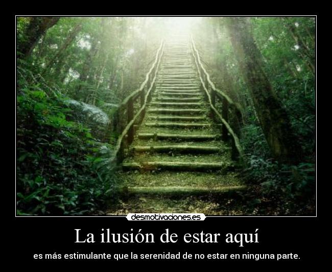 La ilusión de estar aquí - es más estimulante que la serenidad de no estar en ninguna parte.