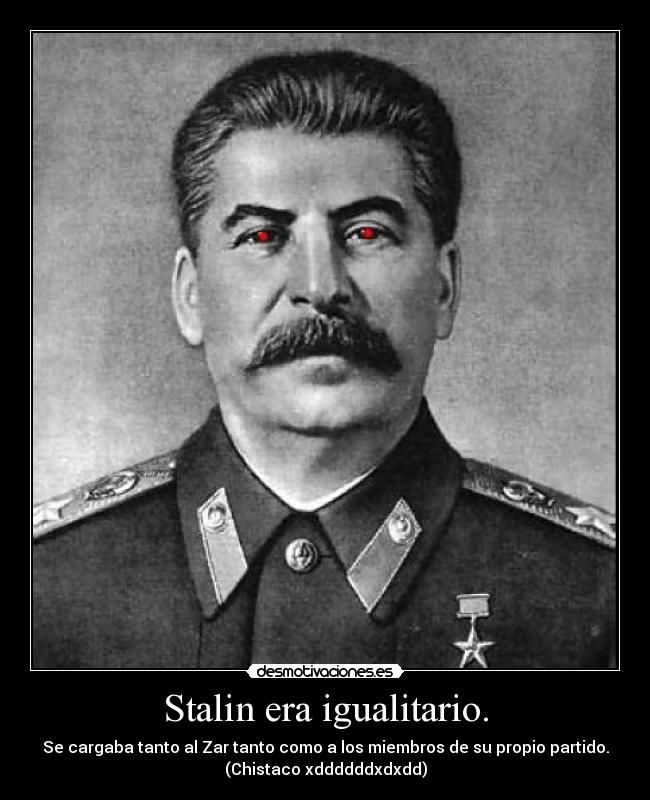 Stalin era igualitario. - Se cargaba tanto al Zar tanto como a los miembros de su propio partido.
(Chistaco xddddddxdxdd)