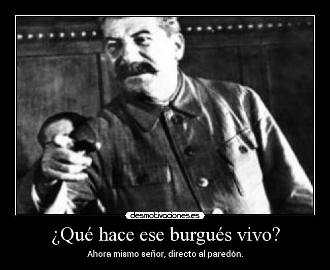 ¿Qué hace ese burgués vivo? - Ahora mismo señor, directo al paredón.