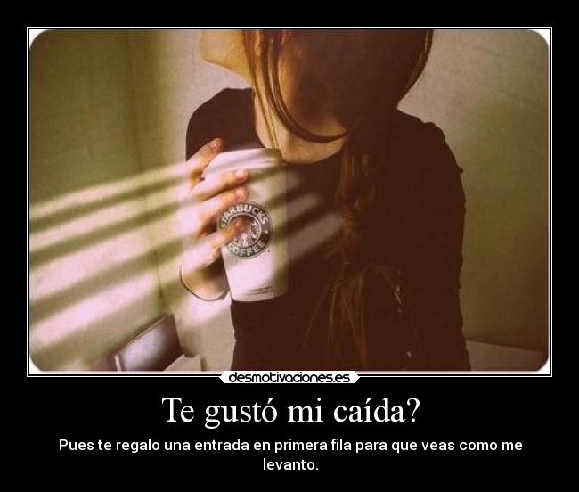 Te gustó mi caída? - Pues te regalo una entrada en primera fila para que veas como me levanto.